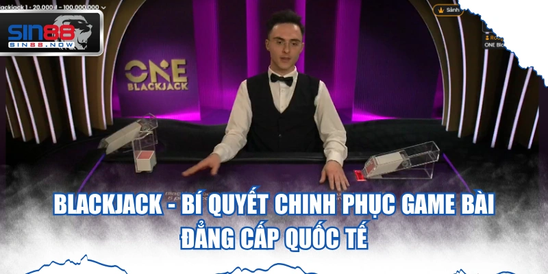 BlackJack - Bí Quyết Chinh Phục Game Bài Đẳng Cấp Quốc Tế